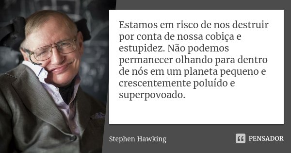 Estamos em risco de nos destruir por conta de nossa cobiça e estupidez. Não podemos permanecer olhando para dentro de nós em um planeta pequeno e crescentemente... Frase de Stephen Hawking.