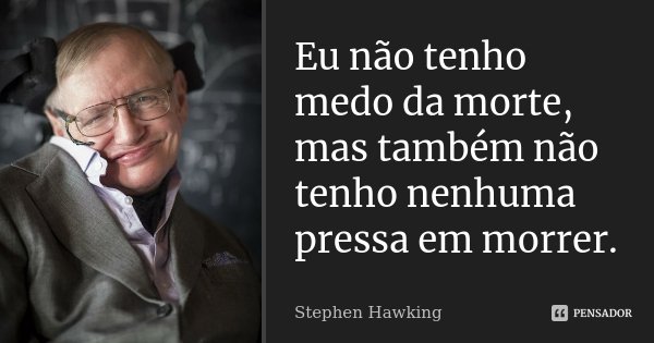 Eu não tenho medo da morte, mas também não tenho nenhuma pressa em morrer.... Frase de Stephen Hawking.