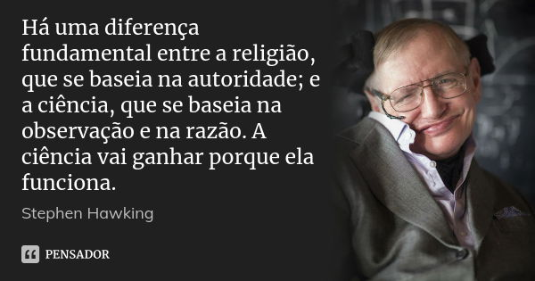 Há uma diferença fundamental entre a religião, que se baseia na autoridade; e a ciência, que se baseia na observação e na razão. A ciência vai ganhar porque ela... Frase de Stephen Hawking.