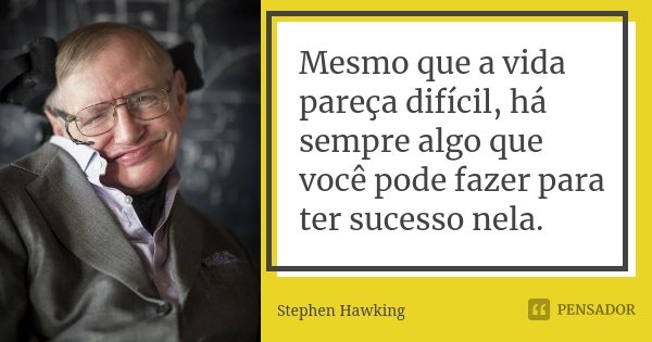 Mesmo que a vida pareça difícil, há sempre algo que você pode fazer para ter sucesso nela.... Frase de Stephen Hawking.