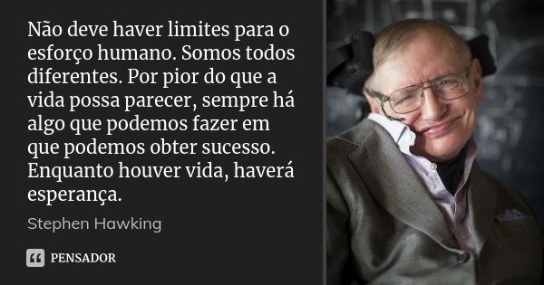 Não deve haver limites para o esforço humano. Somos todos diferentes. Por pior do que a vida possa parecer, sempre há algo que podemos fazer em que podemos obte... Frase de Stephen Hawking.