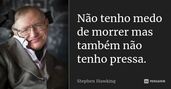 Não tenho medo de morrer mas também não tenho pressa.... Frase de Stephen Hawking.