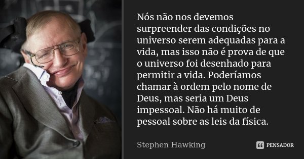 Nós não nos devemos surpreender das condições no universo serem adequadas para a vida, mas isso não é prova de que o universo foi desenhado para permitir a vida... Frase de Stephen Hawking.