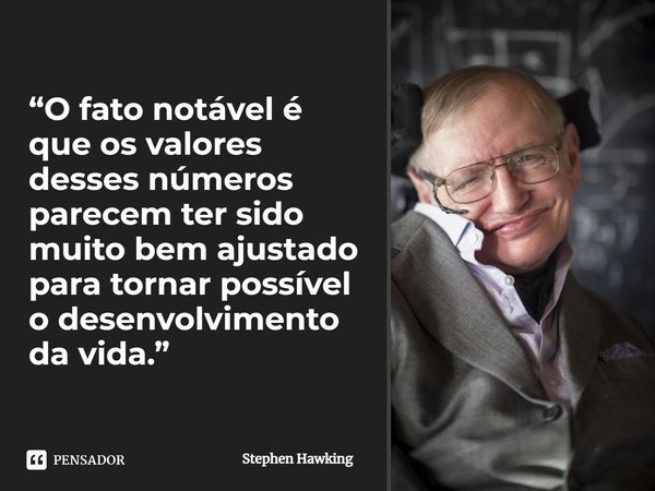 ⁠“O fato notável é que os valores desses números parecem ter sido muito bem ajustado para tornar possível o desenvolvimento da vida.”... Frase de Stephen Hawking.