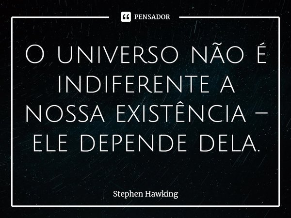 ⁠O universo não é indiferente a nossa existência – ele depende dela.... Frase de Stephen Hawking.