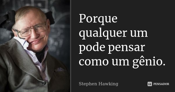 Porque qualquer um pode pensar como um gênio.... Frase de Stephen Hawking.