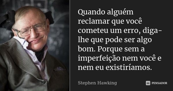Quando alguém reclamar que você cometeu um erro, diga-lhe que pode ser algo bom. Porque sem a imperfeição nem você e nem eu existiríamos.... Frase de Stephen Hawking.