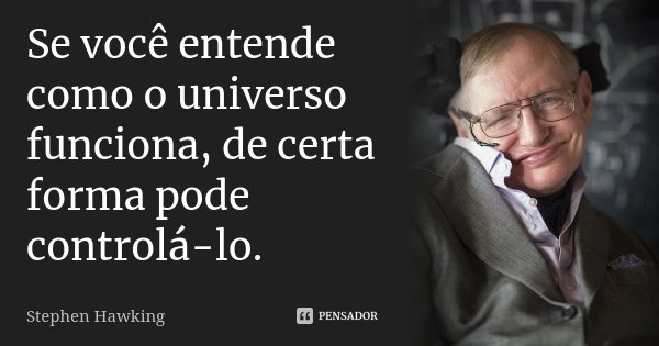 Se você entende como o universo funciona, de certa forma pode controlá-lo.... Frase de Stephen Hawking.