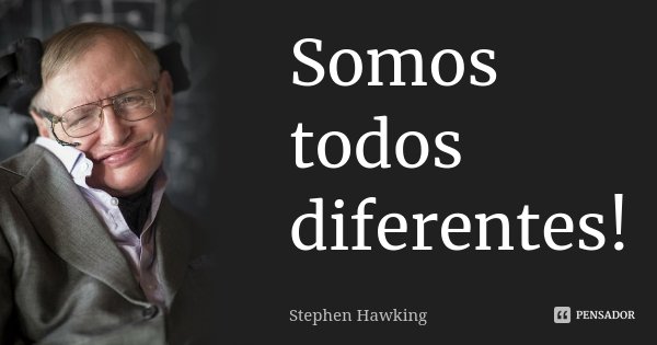 Somos todos diferentes!... Frase de Stephen Hawking.