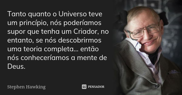 Tanto quanto o Universo teve um princípio, nós poderíamos supor que tenha um Criador, no entanto, se nós descobrirmos uma teoria completa... então nós conhecerí... Frase de Stephen Hawking.