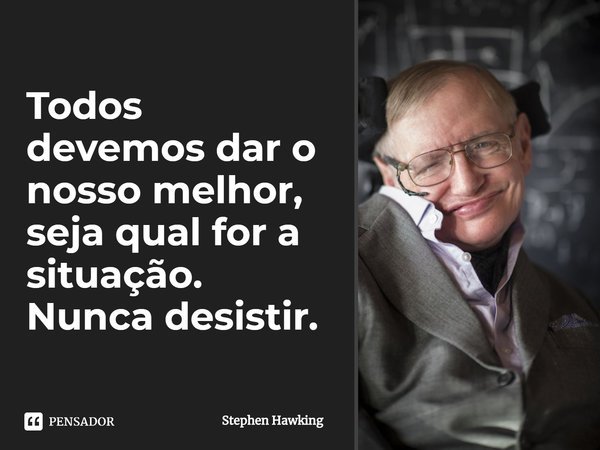 ⁠Todos devemos dar o nosso melhor, seja qual for a situação. Nunca desistir.... Frase de Stephen Hawking.