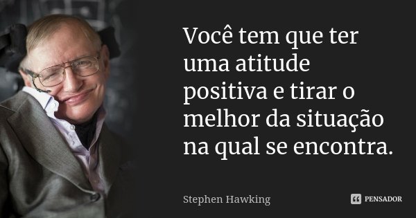 Você tem que ter uma atitude positiva e tirar o melhor da situação na qual se encontra.... Frase de Stephen Hawking.