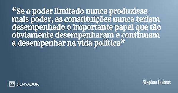 “Se o poder limitado nunca produzisse mais poder, as constituições nunca teriam desempenhado o importante papel que tão obviamente desempenharam e continuam a d... Frase de Stephen Holmes.