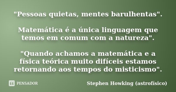 "Pessoas quietas, mentes barulhentas". Matemática é a única linguagem que temos em comum com a natureza". "Quando achamos a matemática e a f... Frase de Stephen Howking (astrofísico).