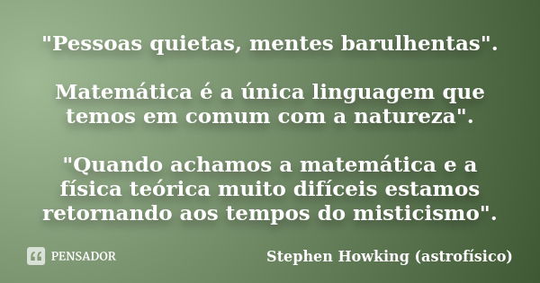 "Pessoas quietas, mentes barulhentas". Matemática é a única linguagem que temos em comum com a natureza". "Quando achamos a matemática e a f... Frase de Stephen Howking (astrofísico).