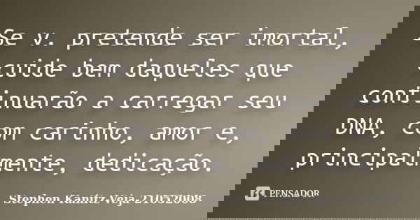 Se v. pretende ser imortal, cuide bem daqueles que continuarão a carregar seu DNA, com carinho, amor e, principalmente, dedicação.... Frase de Stephen Kanitz-Veja-21052008.
