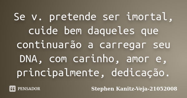 Se v. pretende ser imortal, cuide bem daqueles que continuarão a carregar seu DNA, com carinho, amor e, principalmente, dedicação.... Frase de Stephen Kanitz-Veja-21052008.