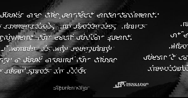 Books are the perfect entertainment: no commercials, no batteries, hours of enjoyment for each dollar spent. What I wonder is why everybody doesn’t carry a book... Frase de Stephen King.
