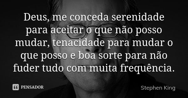 Deus, me conceda serenidade para aceitar o que não posso mudar, tenacidade para mudar o que posso e boa sorte para não fuder tudo com muita frequência.... Frase de Stephen King.