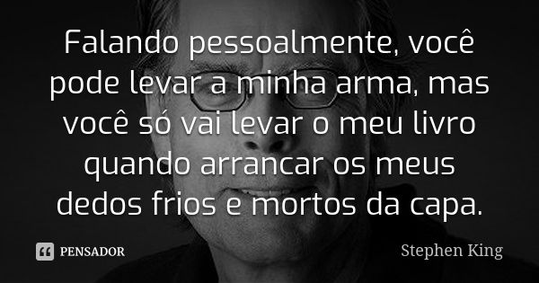 Falando pessoalmente, você pode levar a minha arma, mas você só vai levar o meu livro quando arrancar os meus dedos frios e mortos da capa.... Frase de Stephen King.