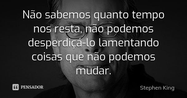 Não sabemos quanto tempo nos resta, não podemos desperdiçá-lo lamentando coisas que não podemos mudar.... Frase de Stephen King.