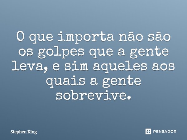 O que importa não são os golpes que a gente leva, e sim aqueles aos quais a gente sobrevive.... Frase de Stephen King.