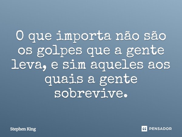 O que importa não são os golpes que a gente leva, e sim aqueles aos quais a gente sobrevive.... Frase de Stephen King.