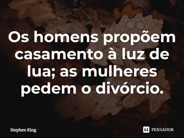 Os homens propõem casamento à luz de lua; as mulheres pedem o divórcio.... Frase de Stephen King.