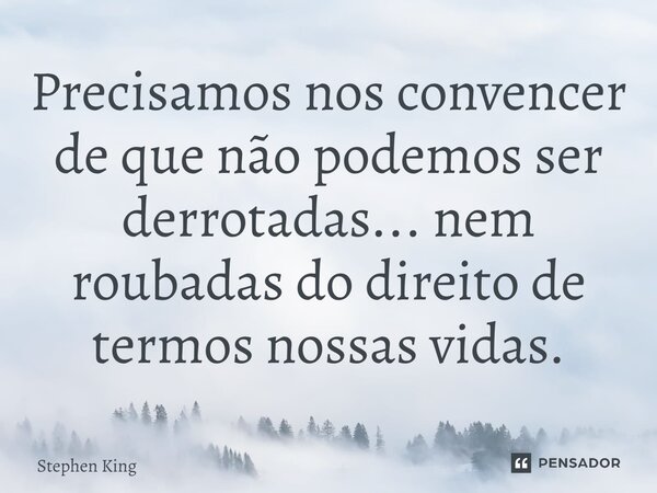 Precisamos nos convencer de que não podemos ser derrotadas... nem roubadas do direito de termos nossas vidas.... Frase de Stephen King.