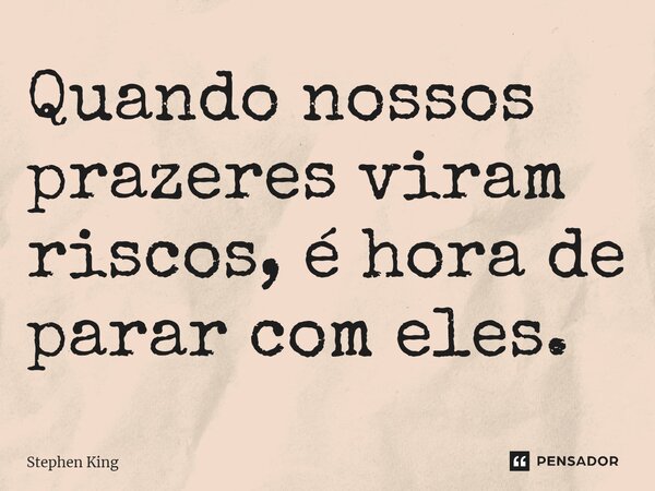 ⁠Quando nossos prazeres viram riscos, é hora de parar com eles.... Frase de Stephen King.