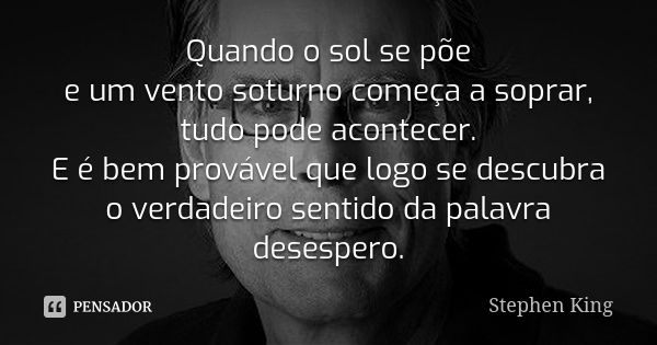 Quando o sol se põe e um vento soturno começa a soprar, tudo pode acontecer. E é bem provável que logo se descubra o verdadeiro sentido da palavra desespero.... Frase de Stephen King.