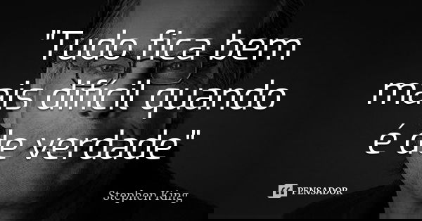 "Tudo fica bem mais difícil quando é de verdade"... Frase de Stephen King.