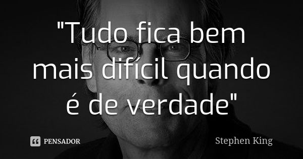 "Tudo fica bem mais difícil quando é de verdade"... Frase de Stephen King.