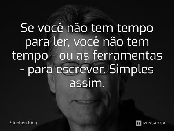 Se você não tem tempo para ler, você não tem tempo - ou as ferramentas - para escrever. Simples assim.... Frase de Stephen King.