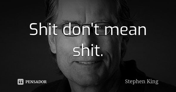 Shit don't mean shit.... Frase de Stephen King.