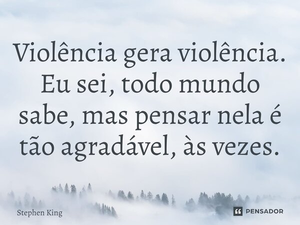 Violência gera violência. Eu sei, todo mundo sabe, mas pensar nela é tão agradável, às vezes.... Frase de Stephen King.