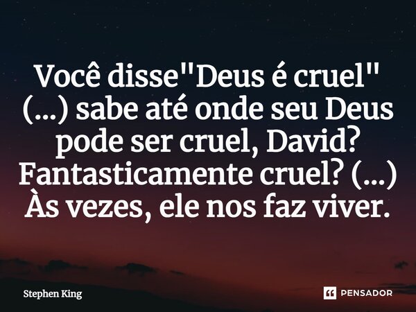 Você disse "Deus é cruel" (...) sabe até onde seu Deus pode ser cruel, David? Fantasticamente cruel? (...) Às vezes, ele nos faz viver.... Frase de Stephen King.