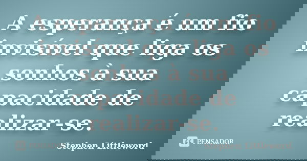 A esperança é um fio invisível que liga os sonhos à sua capacidade de realizar-se.... Frase de Stephen Littleword.