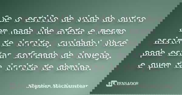 Se o estilo de vida do outro em nada lhe afeta e mesmo assim te irrita, cuidado! Você pode estar sofrendo de inveja, e quem te irrita te domina.... Frase de Stephen Machaustear.