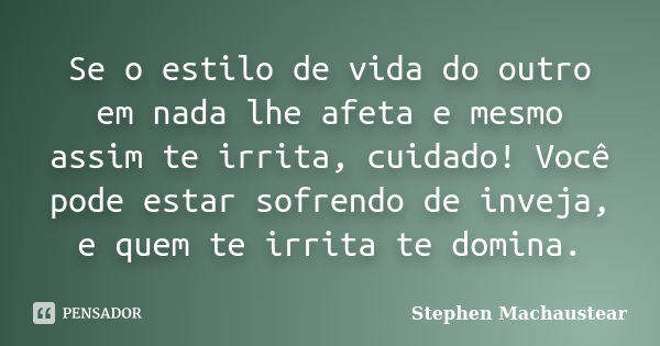 Se o estilo de vida do outro em nada lhe afeta e mesmo assim te irrita, cuidado! Você pode estar sofrendo de inveja, e quem te irrita te domina.... Frase de Stephen Machaustear.