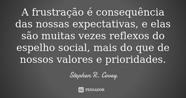 A frustração é consequência das nossas expectativas, e elas são muitas vezes reflexos do espelho social, mais do que de nossos valores e prioridades.... Frase de Stephen R. Covey.