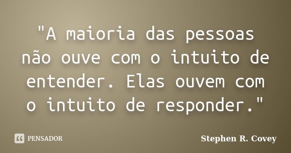 "A maioria das pessoas não ouve com o intuito de entender. Elas ouvem com o intuito de responder."... Frase de Stephen R. Covey.