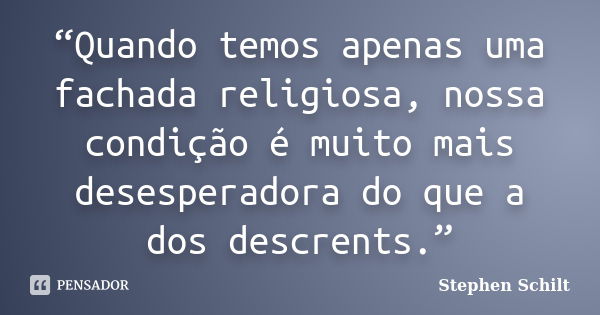 “Quando temos apenas uma fachada religiosa, nossa condição é muito mais desesperadora do que a dos descrents.”... Frase de Stephen Schilt.