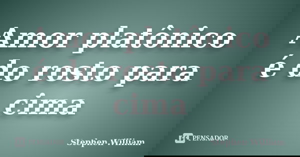 Amor platônico é do rosto para cima... Frase de Stephen William.