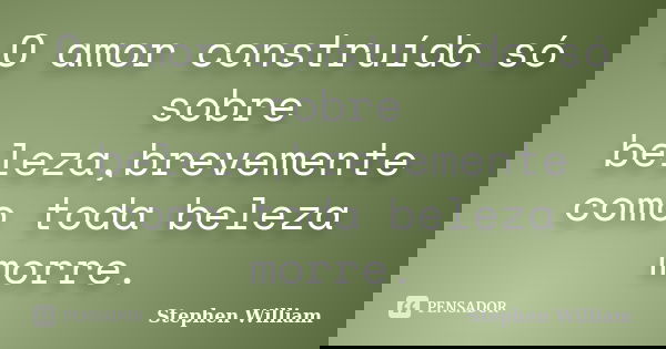 O amor construído só sobre beleza,brevemente como toda beleza morre.... Frase de Stephen William.