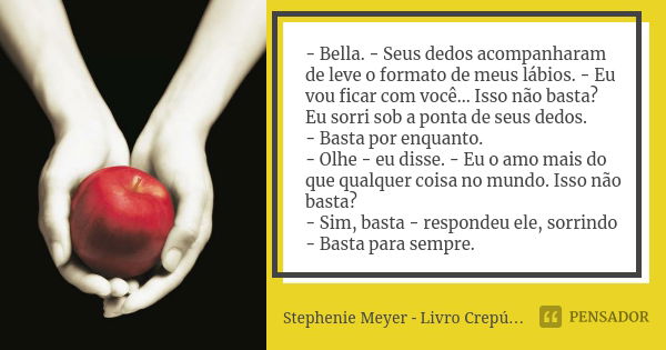 - Bella. - Seus dedos acompanharam de leve o formato de meus lábios. - Eu vou ficar com você... Isso não basta? Eu sorri sob a ponta de seus dedos. - Basta por ... Frase de Stephenie Meyer - Livro Crepúsculo.