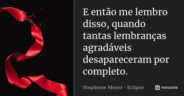 E então me lembro disso, quando tantas lembranças agradáveis desapareceram por completo.... Frase de Stephenie Meyer - Eclipse.