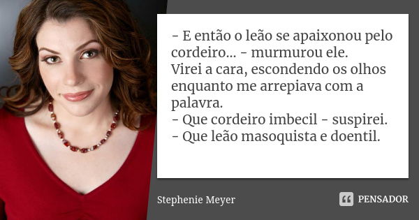 - E então o leão se apaixonou pelo cordeiro... - murmurou ele. Virei a cara, escondendo os olhos enquanto me arrepiava com a palavra. - Que cordeiro imbecil - s... Frase de Stephenie Meyer.