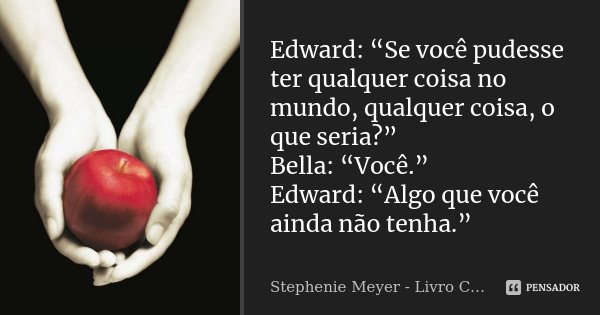 Edward: “Se você pudesse ter qualquer coisa no mundo, qualquer coisa, o que seria?” Bella: “Você.” Edward: “Algo que você ainda não tenha.”... Frase de Stephenie Meyer - Livro Crepúsculo.