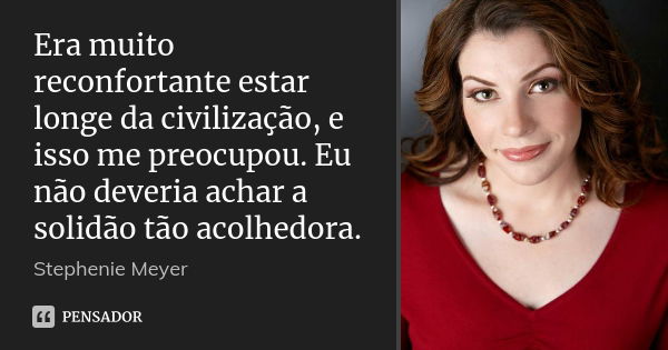 Era muito reconfortante estar longe da civilização, e isso me preocupou. Eu não deveria achar a solidão tão acolhedora.... Frase de Stephenie Meyer.